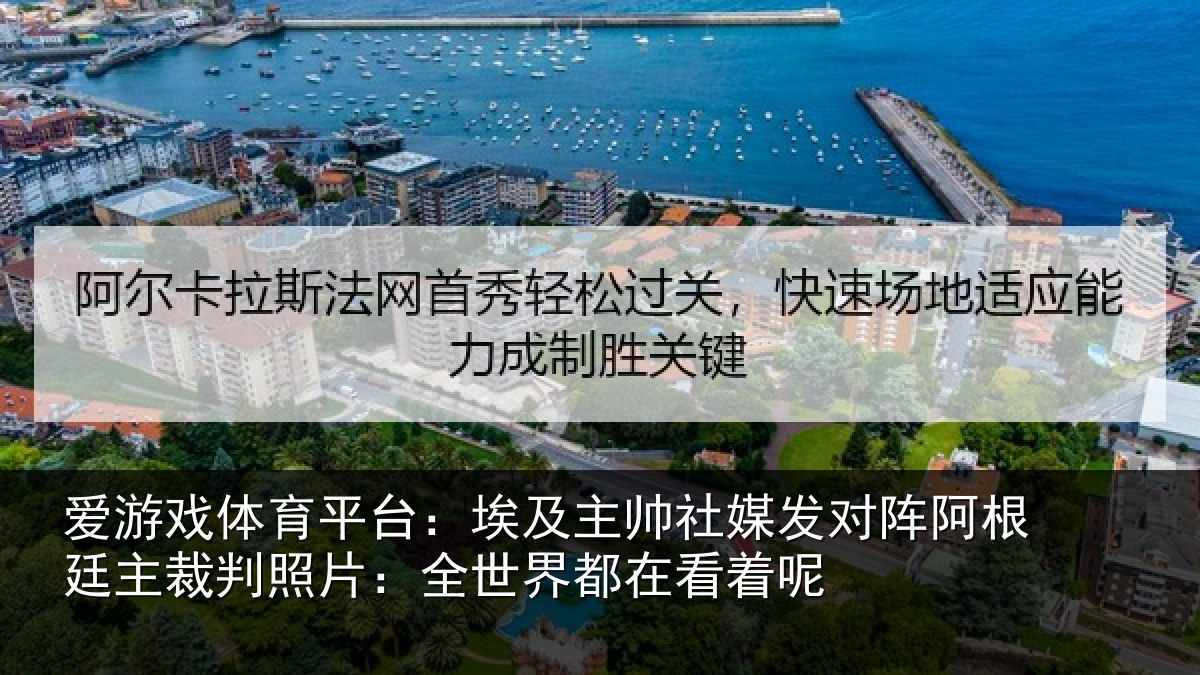 爱游戏体育平台：埃及主帅社媒发对阵阿根廷主裁判照片：全世界都在看着呢