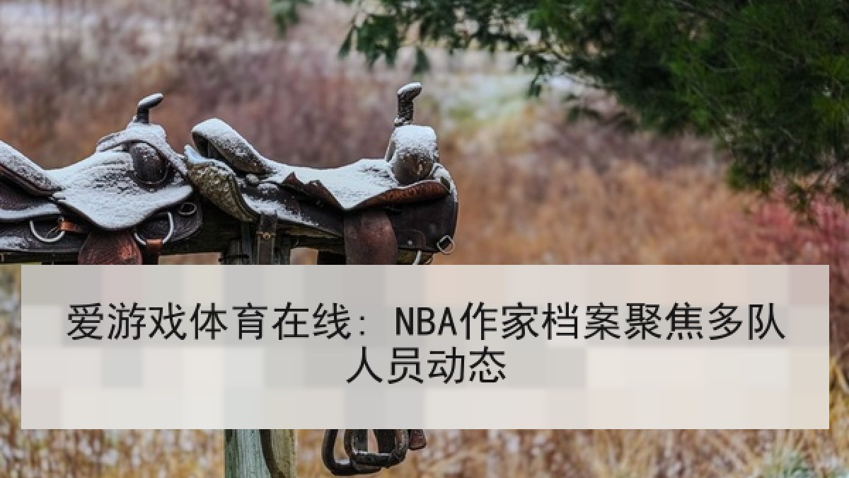 爱游戏体育在线: NBA作家档案聚焦多队人员动态 爱游戏体育在线: NBA作家档案聚焦多队人员动态