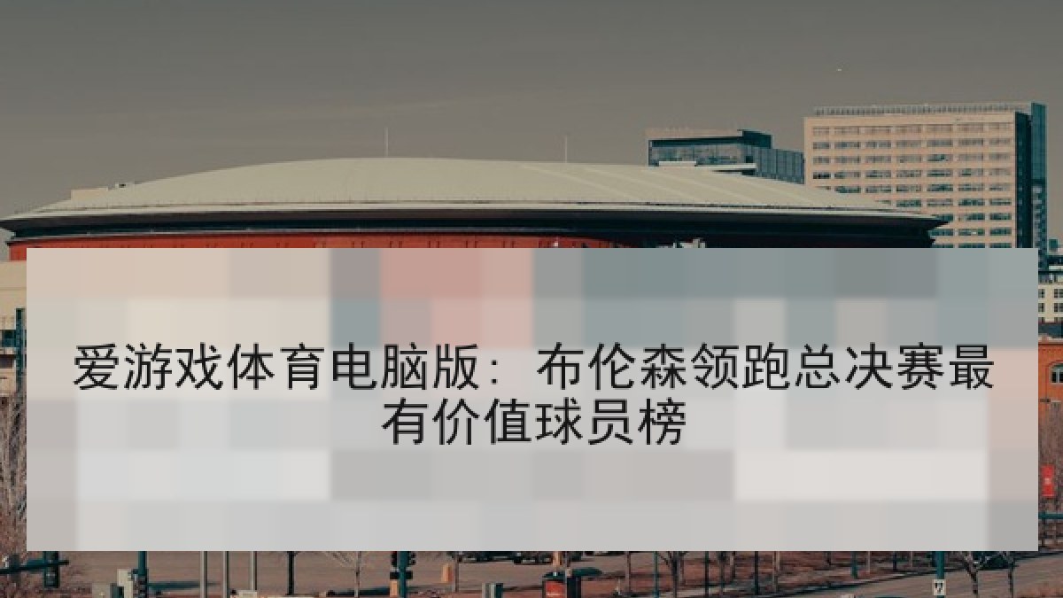 爱游戏体育电脑版: 布伦森领跑总决赛最有价值球员榜 爱游戏体育电脑版: 布伦森领跑总决赛最有价值球员榜